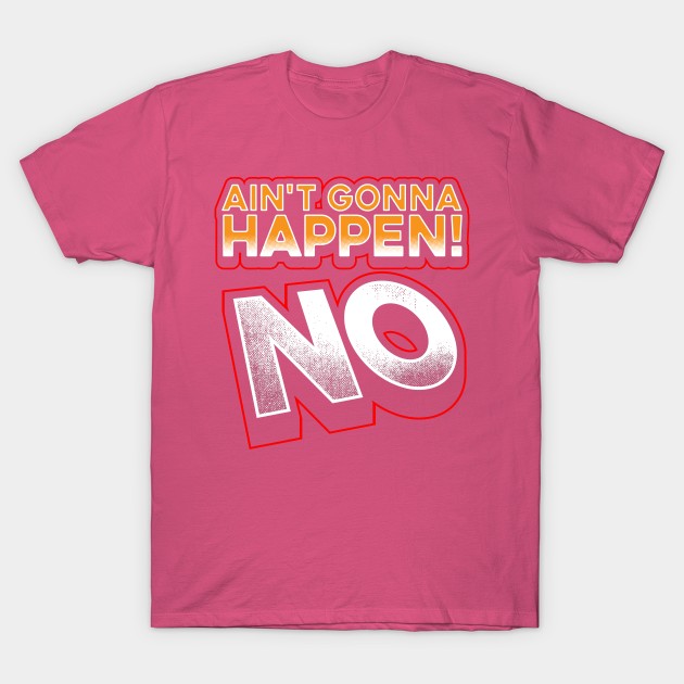 AIN'T GONNA HAPPEN, NO WAY, NO ANYWAY... T-Shirt by SPARTEES®